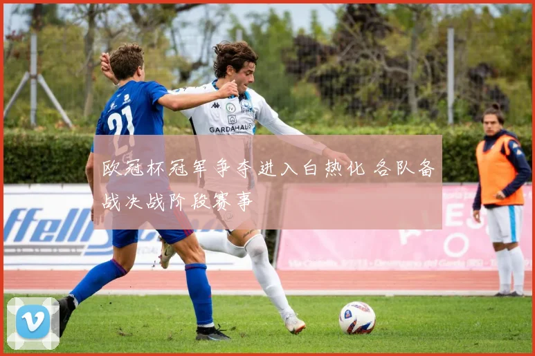 欧冠杯冠军争夺进入白热化 各队备战决战阶段赛事